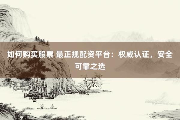 如何购买股票 最正规配资平台：权威认证，安全可靠之选