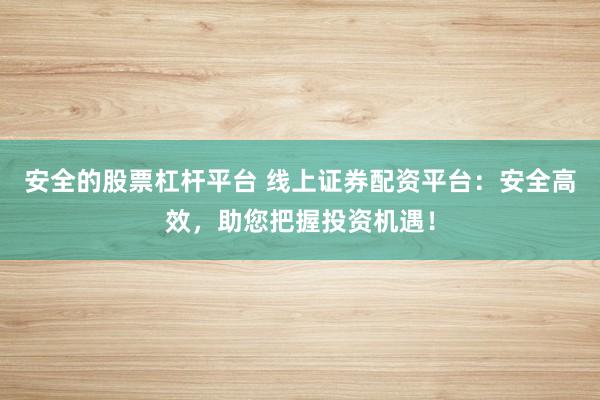 安全的股票杠杆平台 线上证券配资平台：安全高效，助您把握投资机遇！