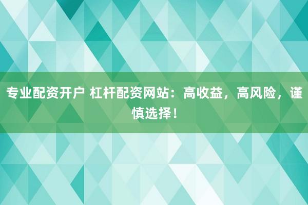 专业配资开户 杠杆配资网站：高收益，高风险，谨慎选择！