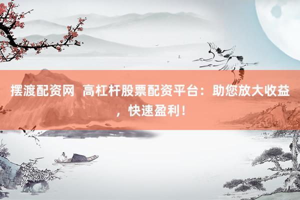 摆渡配资网  高杠杆股票配资平台：助您放大收益，快速盈利！