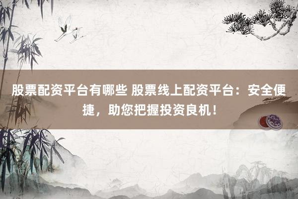 股票配资平台有哪些 股票线上配资平台：安全便捷，助您把握投资良机！