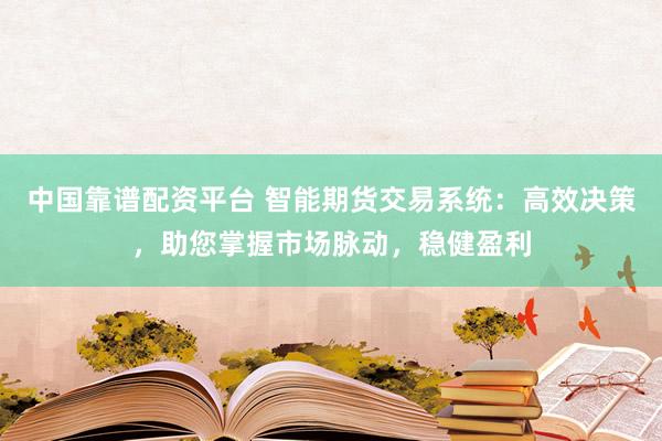 中国靠谱配资平台 智能期货交易系统：高效决策，助您掌握市场脉动，稳健盈利
