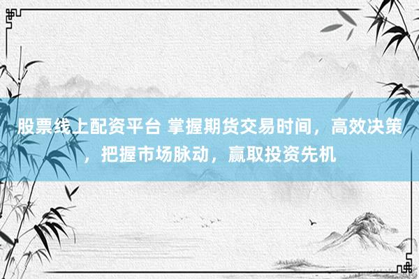 股票线上配资平台 掌握期货交易时间，高效决策，把握市场脉动，赢取投资先机