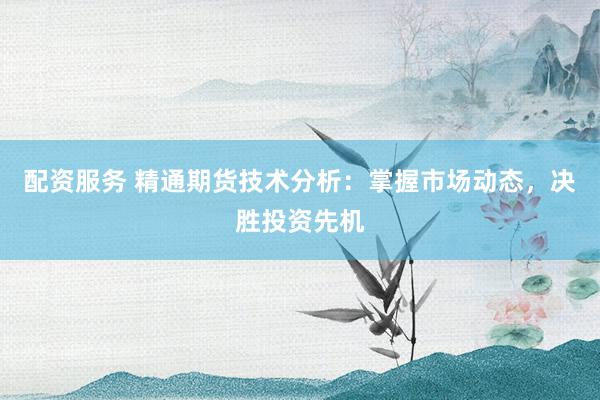 配资服务 精通期货技术分析：掌握市场动态，决胜投资先机