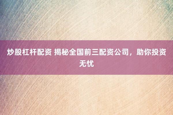 炒股杠杆配资 揭秘全国前三配资公司，助你投资无忧