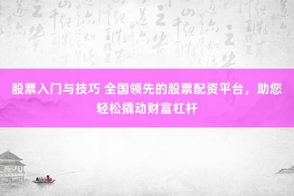 股票入门与技巧 全国领先的股票配资平台，助您轻松撬动财富杠杆