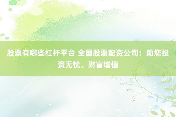 股票有哪些杠杆平台 全国股票配资公司：助您投资无忧，财富增值