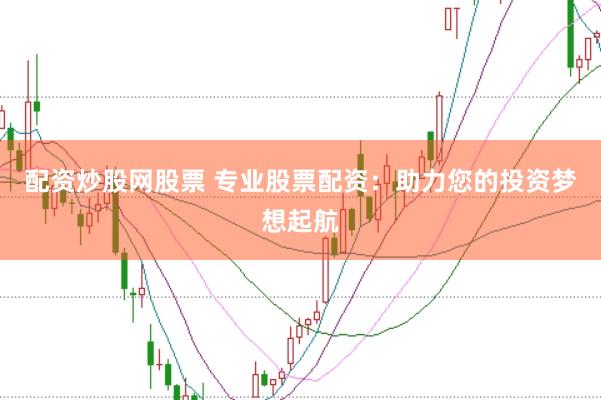 配资炒股网股票 专业股票配资：助力您的投资梦想起航