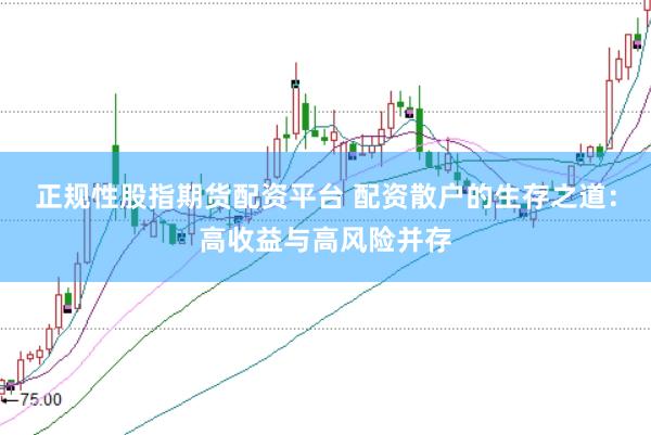 正规性股指期货配资平台 配资散户的生存之道：高收益与高风险并存
