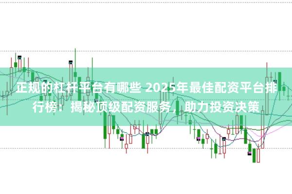 正规的杠杆平台有哪些 2025年最佳配资平台排行榜：揭秘顶级配资服务，助力投资决策