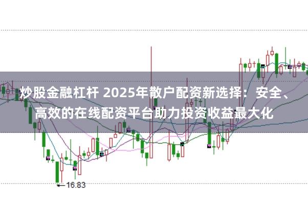 炒股金融杠杆 2025年散户配资新选择：安全、高效的在线配资平台助力投资收益最大化