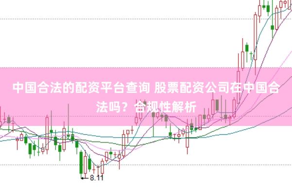 中国合法的配资平台查询 股票配资公司在中国合法吗？合规性解析