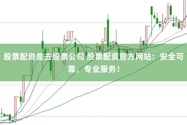 股票配资是去股票公司 股票配资官方网站：安全可靠，专业服务！