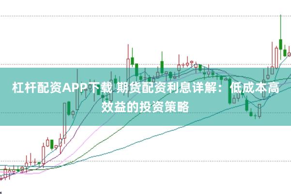 杠杆配资APP下载 期货配资利息详解：低成本高效益的投资策略
