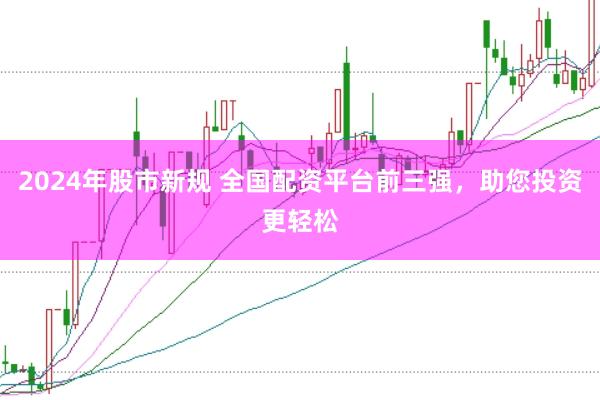 2024年股市新规 全国配资平台前三强，助您投资更轻松