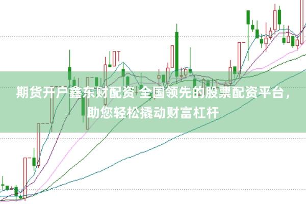期货开户鑫东财配资 全国领先的股票配资平台，助您轻松撬动财富杠杆