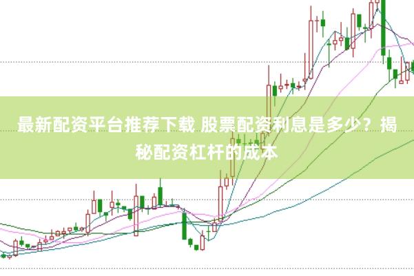 最新配资平台推荐下载 股票配资利息是多少？揭秘配资杠杆的成本