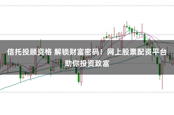 信托投顾资格 解锁财富密码！网上股票配资平台助你投资致富