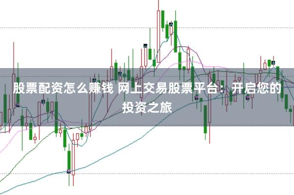 股票配资怎么赚钱 网上交易股票平台：开启您的投资之旅
