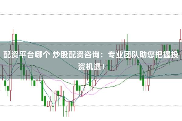 配资平台哪个 炒股配资咨询：专业团队助您把握投资机遇！