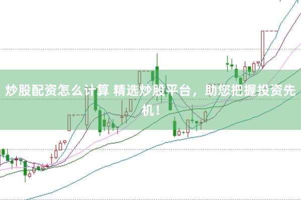 炒股配资怎么计算 精选炒股平台，助您把握投资先机！
