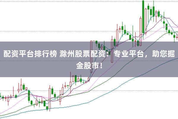 配资平台排行榜 滁州股票配资：专业平台，助您掘金股市！