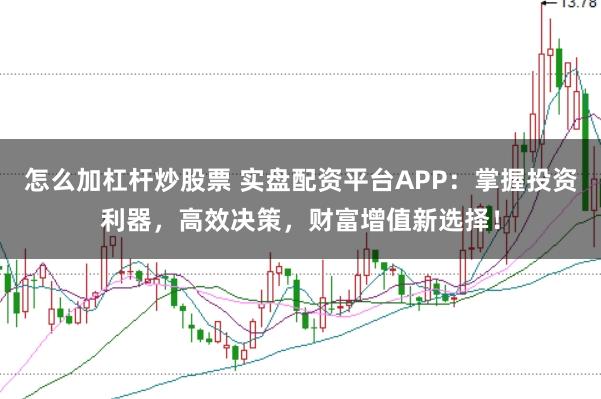 怎么加杠杆炒股票 实盘配资平台APP：掌握投资利器，高效决策，财富增值新选择！