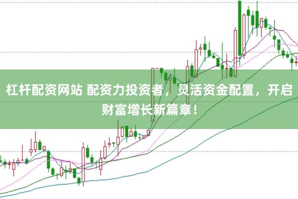 杠杆配资网站 配资力投资者，灵活资金配置，开启财富增长新篇章！