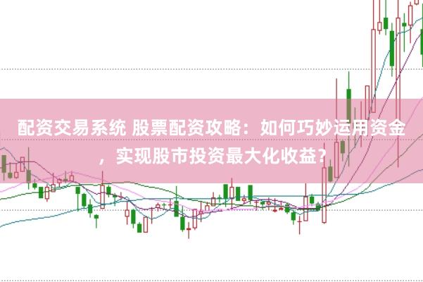 配资交易系统 股票配资攻略：如何巧妙运用资金，实现股市投资最大化收益？