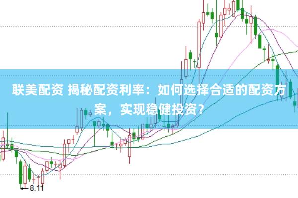 联美配资 揭秘配资利率：如何选择合适的配资方案，实现稳健投资？