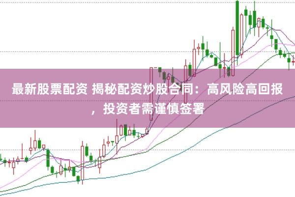 最新股票配资 揭秘配资炒股合同：高风险高回报，投资者需谨慎签署