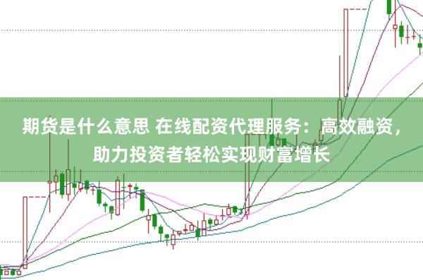 期货是什么意思 在线配资代理服务：高效融资，助力投资者轻松实现财富增长