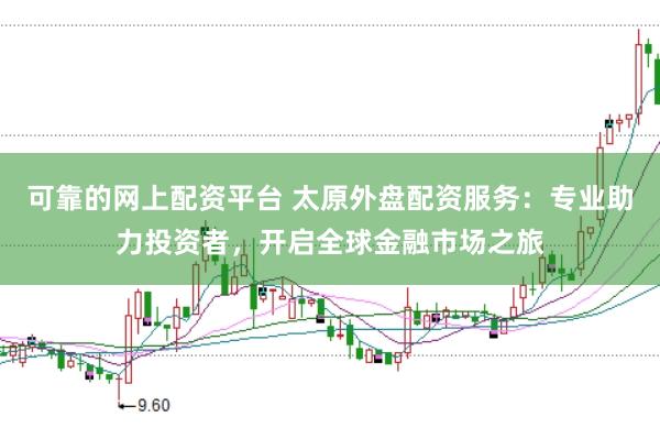 可靠的网上配资平台 太原外盘配资服务：专业助力投资者，开启全球金融市场之旅