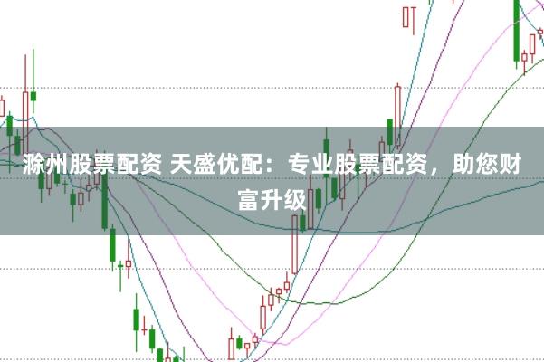 滁州股票配资 天盛优配：专业股票配资，助您财富升级