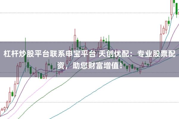 杠杆炒股平台联系申宝平台 天创优配：专业股票配资，助您财富增值！