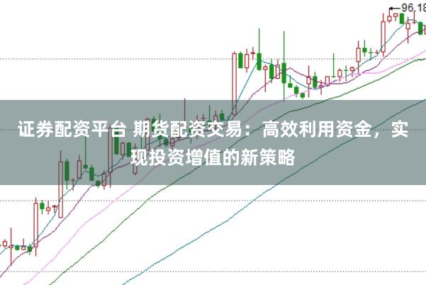 证券配资平台 期货配资交易：高效利用资金，实现投资增值的新策略