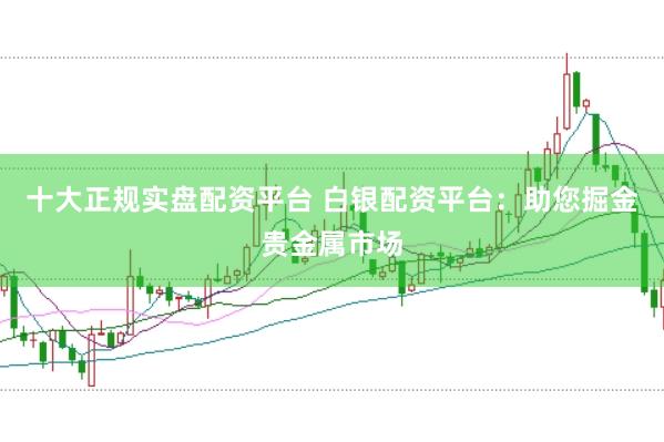 十大正规实盘配资平台 白银配资平台：助您掘金贵金属市场
