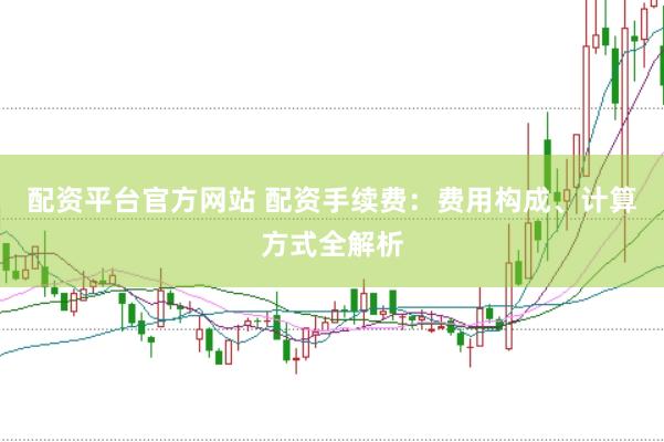 配资平台官方网站 配资手续费：费用构成、计算方式全解析