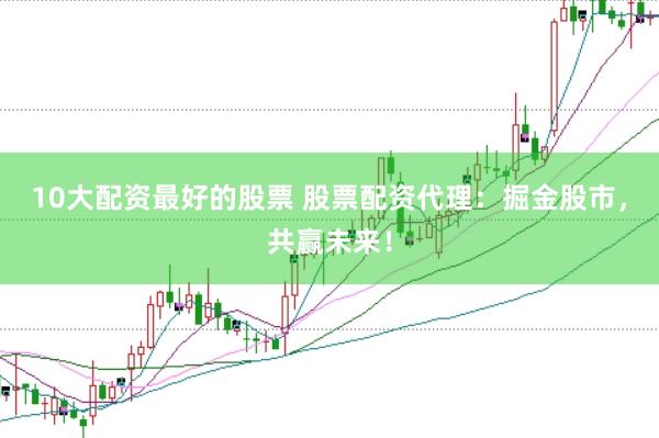 10大配资最好的股票 股票配资代理：掘金股市，共赢未来！