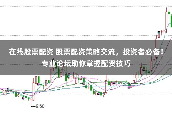 在线股票配资 股票配资策略交流，投资者必备！专业论坛助你掌握配资技巧