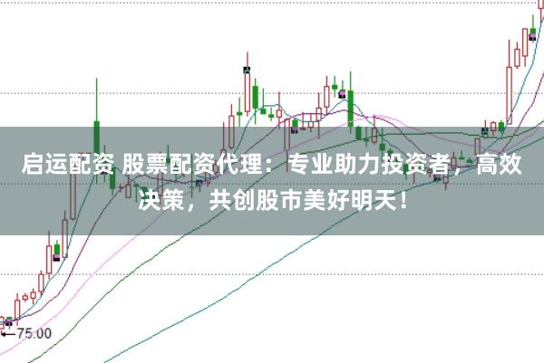 启运配资 股票配资代理：专业助力投资者，高效决策，共创股市美好明天！