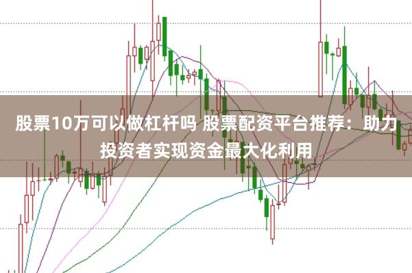 股票10万可以做杠杆吗 股票配资平台推荐：助力投资者实现资金最大化利用