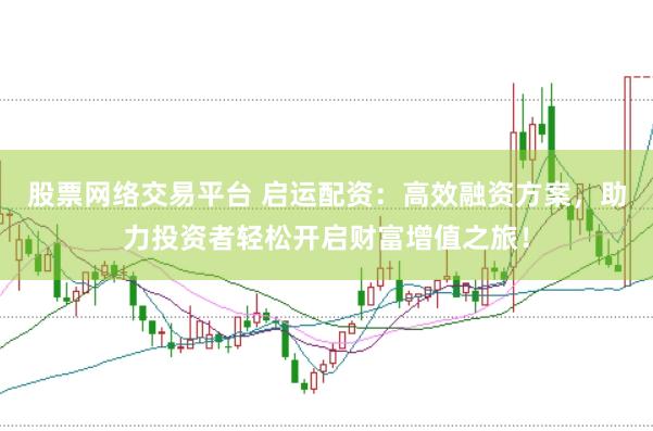 股票网络交易平台 启运配资：高效融资方案，助力投资者轻松开启财富增值之旅！