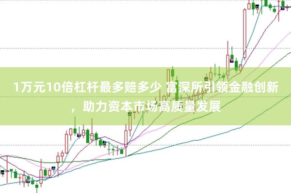 1万元10倍杠杆最多赔多少 富深所引领金融创新，助力资本市场高质量发展