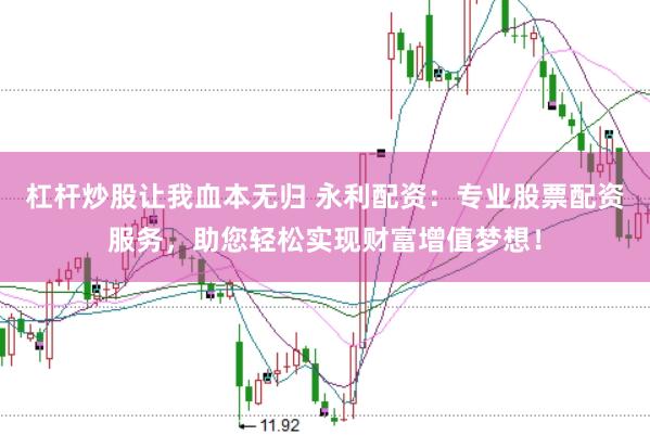 杠杆炒股让我血本无归 永利配资：专业股票配资服务，助您轻松实现财富增值梦想！