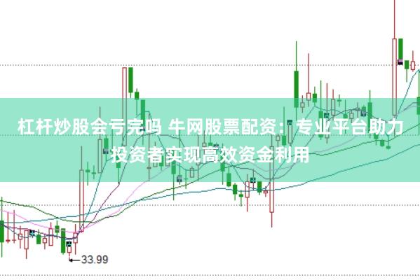 杠杆炒股会亏完吗 牛网股票配资：专业平台助力投资者实现高效资金利用