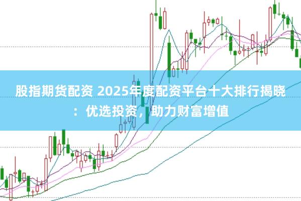 股指期货配资 2025年度配资平台十大排行揭晓：优选投资，助力财富增值