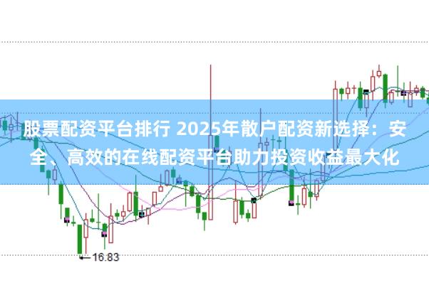 股票配资平台排行 2025年散户配资新选择：安全、高效的在线配资平台助力投资收益最大化