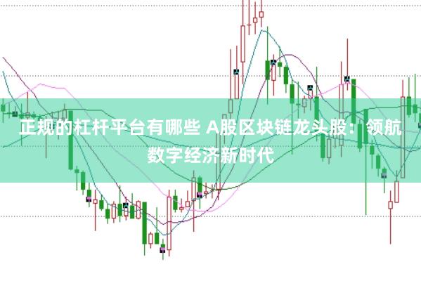 正规的杠杆平台有哪些 A股区块链龙头股：领航数字经济新时代