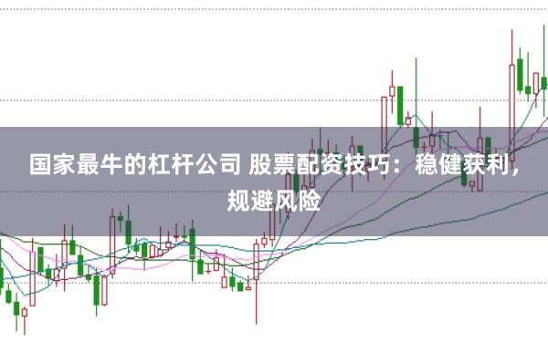 国家最牛的杠杆公司 股票配资技巧：稳健获利，规避风险